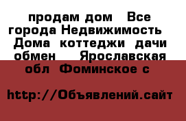 продам дом - Все города Недвижимость » Дома, коттеджи, дачи обмен   . Ярославская обл.,Фоминское с.